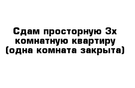 Сдам просторную 3х комнатную квартиру (одна комната закрыта) 